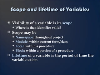 Visibility of a variable is its  scope Where is that identifier valid? Scope may be Namespace : throughout project Module : within current form/class Local : within a procedure Block : within a portion of a procedure Lifetime  of a variable is the period of time the variable exists 3- 