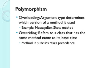 Polymorphism
   Overloading: Argument type determines
    which version of a method is used
    ◦ Example: MessageBox.Show method
   Overriding: Refers to a class that has the
    same method name as its base class
    ◦ Method in subclass takes precedence
 