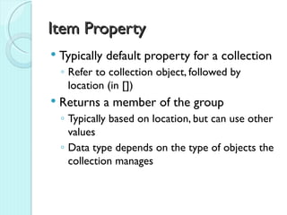 Item Property
   Typically default property for a collection
    ◦ Refer to collection object, followed by
      location (in [])
   Returns a member of the group
    ◦ Typically based on location, but can use other
      values
    ◦ Data type depends on the type of objects the
      collection manages
 