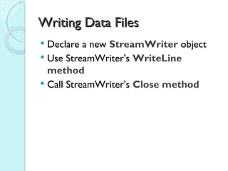 Writing Data Files
 Declare a new StreamWriter object
 Use StreamWriter's WriteLine
  method
 Call StreamWriter's Close method
 