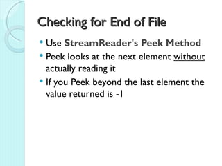 Checking for End of File
 Use StreamReader's Peek Method
 Peek looks at the next element without
  actually reading it
 If you Peek beyond the last element the
  value returned is -1
 