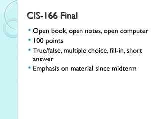 CIS-166 Final
 Open book, open notes, open computer
 100 points
 True/false, multiple choice, fill-in, short
  answer
 Emphasis on material since midterm
 