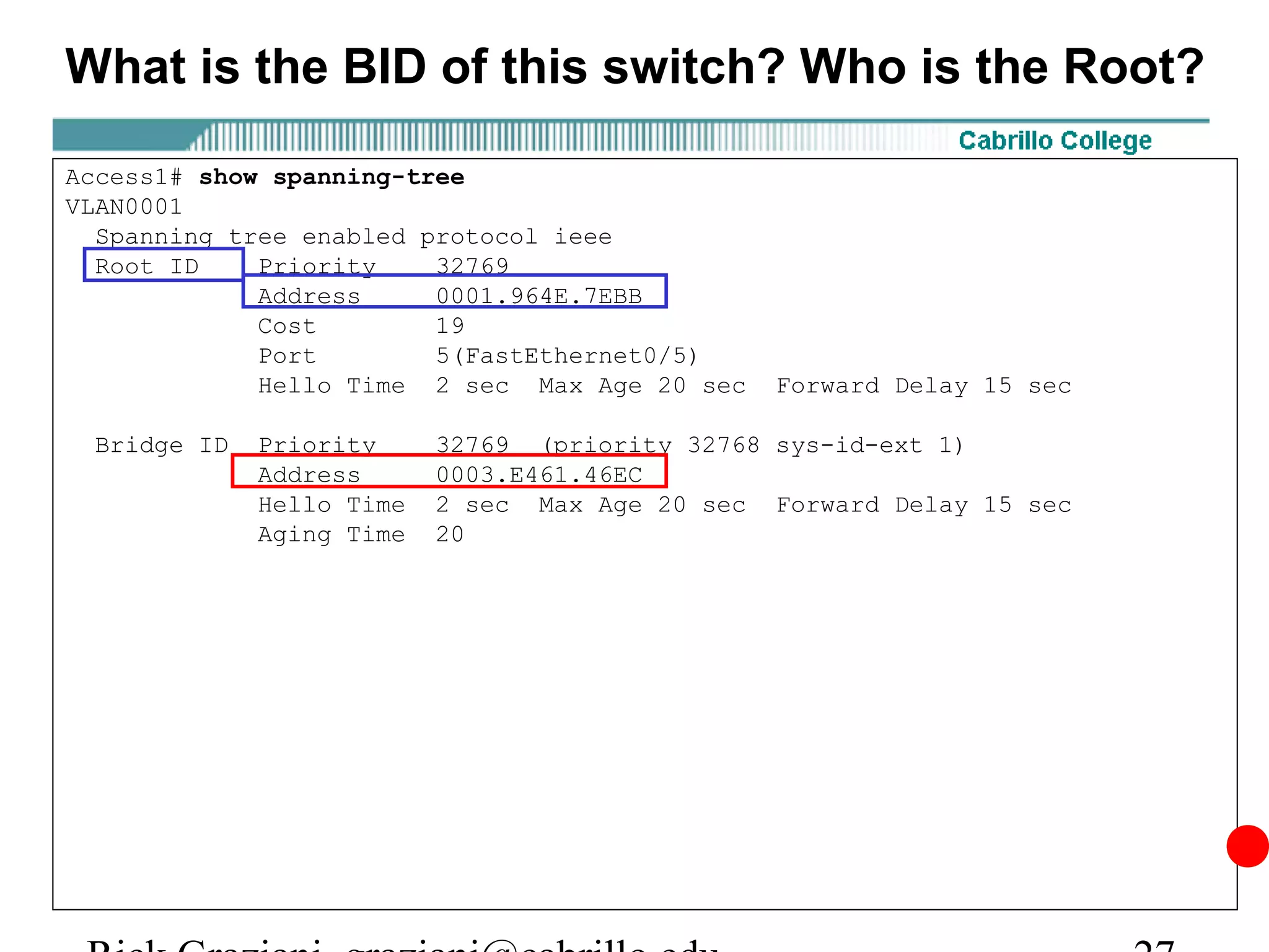 What is the BID of this switch? Who is the Root?

Access1# show spanning-tree
VLAN0001
  Spanning tree enabled protocol ieee
  Root ID    Priority    32769
             Address     0001.964E.7EBB
             Cost        19
             Port        5(FastEthernet0/5)
             Hello Time 2 sec Max Age 20 sec   Forward Delay 15 sec

 Bridge ID   Priority     32769 (priority 32768 sys-id-ext 1)
             Address      0003.E461.46EC
             Hello Time   2 sec Max Age 20 sec Forward Delay 15 sec
             Aging Time   20
 