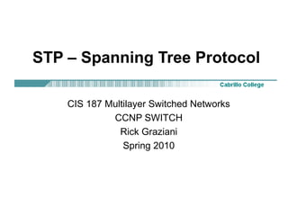 STP – Spanning Tree Protocol

    CIS 187 Multilayer Switched Networks
             CCNP SWITCH
               Rick Graziani
                Spring 2010
 