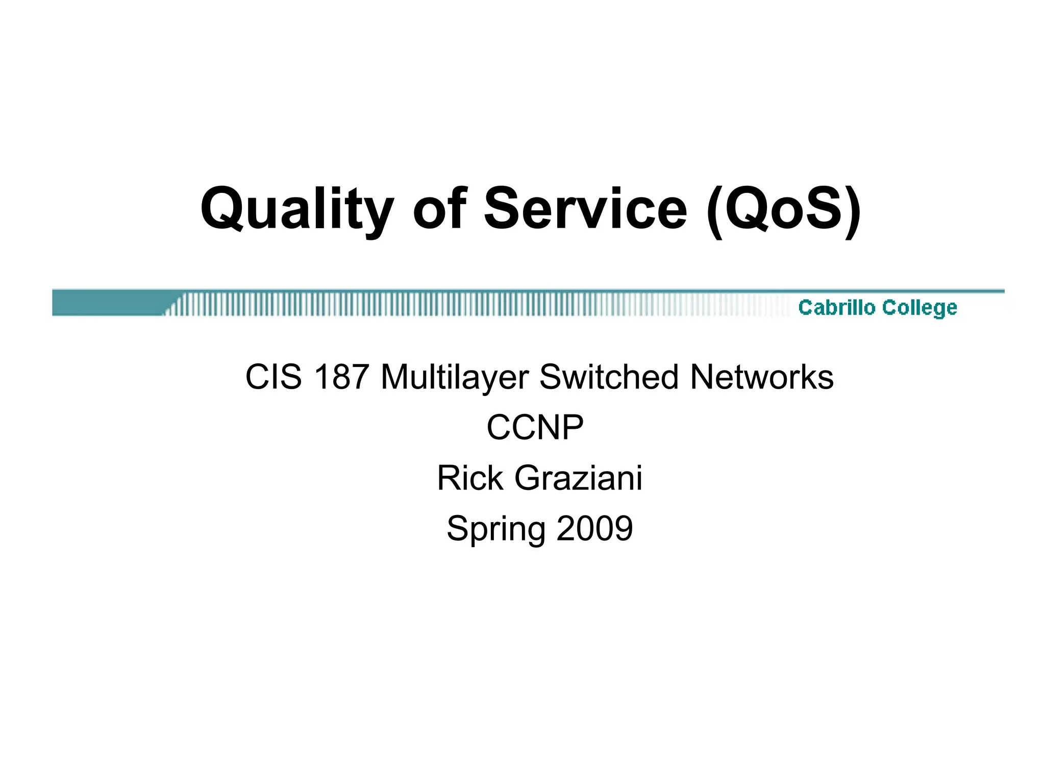 Quality of Service (QoS)
CIS 187 Multilayer Switched Networks
CCNP
Rick Graziani
Spring 2009
 