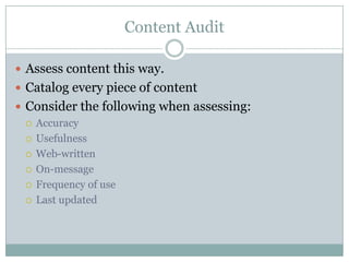 Content AuditAssess content this way.Catalog every piece of contentConsider the following when assessing:AccuracyUsefulnessWeb-writtenOn-messageFrequency of useLast updated