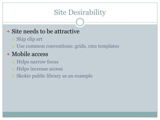 Site DesirabilitySite needs to be attractiveSkip clip artUse common conventions: grids, cms templatesMobile accessHelps narrow focusHelps increase accessSkokie public library as an example