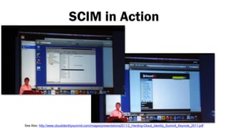 SCIM in Action




See Also: http://www.cloudidentitysummit.com/images/presentations2011/2_Harding-Cloud_Identity_Summit_Keynote_2011.pdf
 