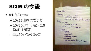 SCIM の今後
• V1.0 Dates
  – 10/18: IIW にてデモ
  – 10/30: バージョン 1.0
    Draft 1 確定
  – 11/30: インタロップ
 