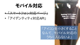 モバイル対応
• 「スマートフォン対応ページ」
• 「アイデンティティ対応API」

              「アイコンを小さくすること
              なんて、モバイル対応の
                うちに入らないよ」
 