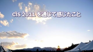 CIS 2011 を通じて感じたこと
 