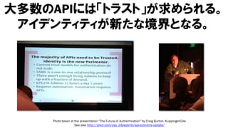 大多数のAPIには「トラスト」が求められる。
 アイデンティティが新たな境界となる。




    Photo taken at the presentation “The Future of Authentication” by Craig Burton, KuppingerCole
                   See also http://prezi.com/pys_d3ysqbmb/api-economy-update/
 