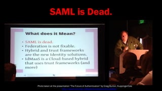 SAML is Dead.




Photo taken at the presentation “The Future of Authentication” by Craig Burton, KuppingerCole
               See also http://prezi.com/pys_d3ysqbmb/api-economy-update/
 