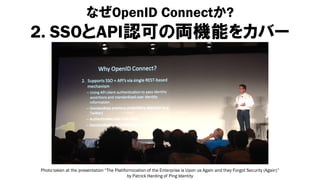 なぜOpenID Connectか?
2. SSOとAPI認可の両機能をカバー




Photo taken at the presentation “The Platiformication of the Enterprise is Upon us Again and they Forgot Security (Again)”
                                            by Patrick Harding of Ping Identity
 