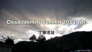 Cloud Identity Summit 2012 TOI
            工藤達雄



                          http://flic.kr/p/czJLbq
 