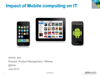 1 Confidential
© 2013 VMware Inc. All rights reserved
Confidential
Impact of Mobile computing on IT
Ashish Jain
Director, Product Management, VMware
@itickr
July 2013
 