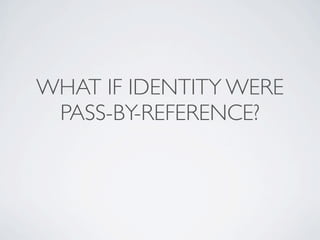 WHAT IF IDENTITY WERE
PASS-BY-REFERENCE?
 