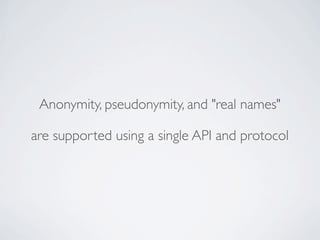 Anonymity, pseudonymity, and "real names"
are supported using a single API and protocol
 
