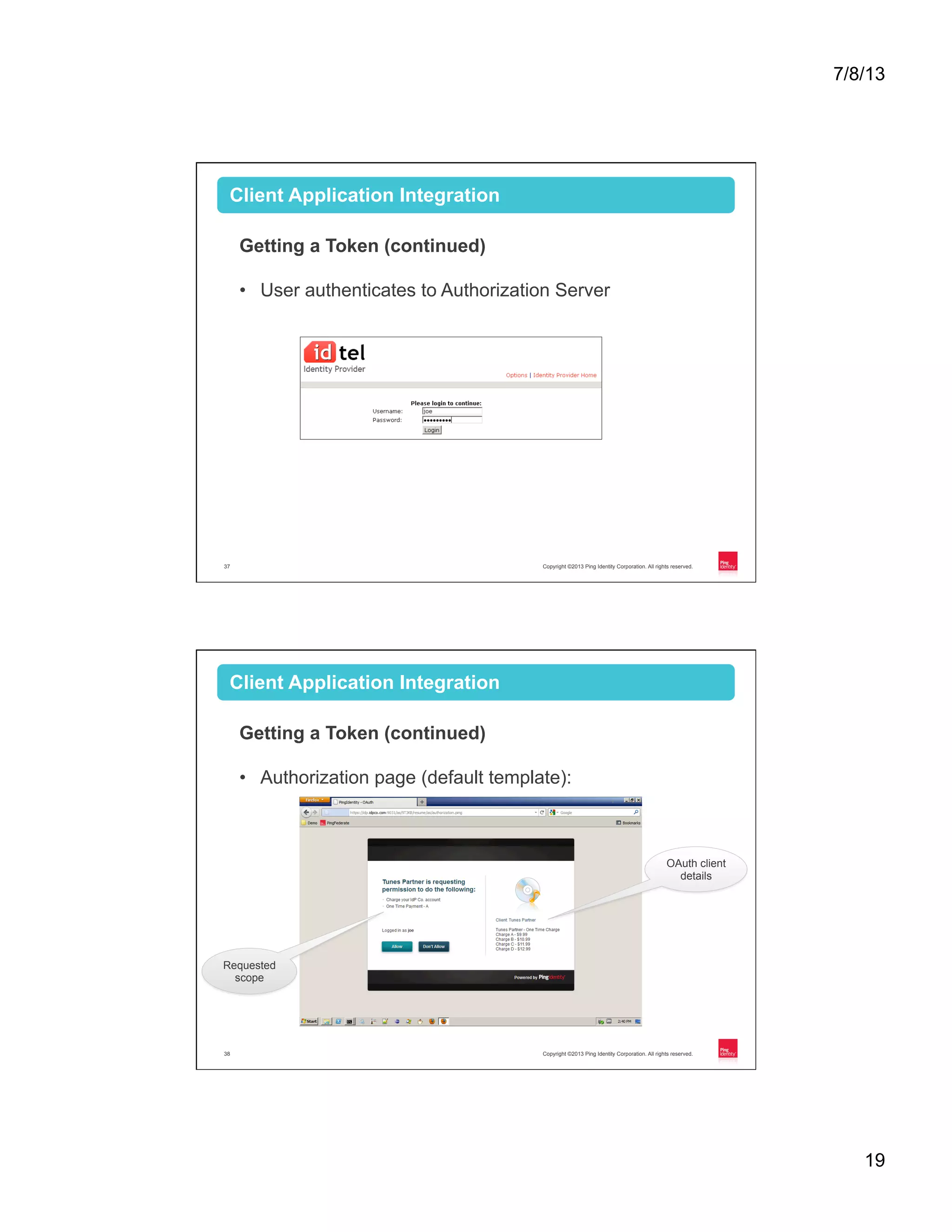 7/8/13 19 Copyright ©2013 Ping Identity Corporation. All rights reserved.37 Client Application Integration Getting a Token (continued) •  User authenticates to Authorization Server ! Copyright ©2013 Ping Identity Corporation. All rights reserved.38 Client Application Integration Getting a Token (continued) •  Authorization page (default template): OAuth client details Requested scope 