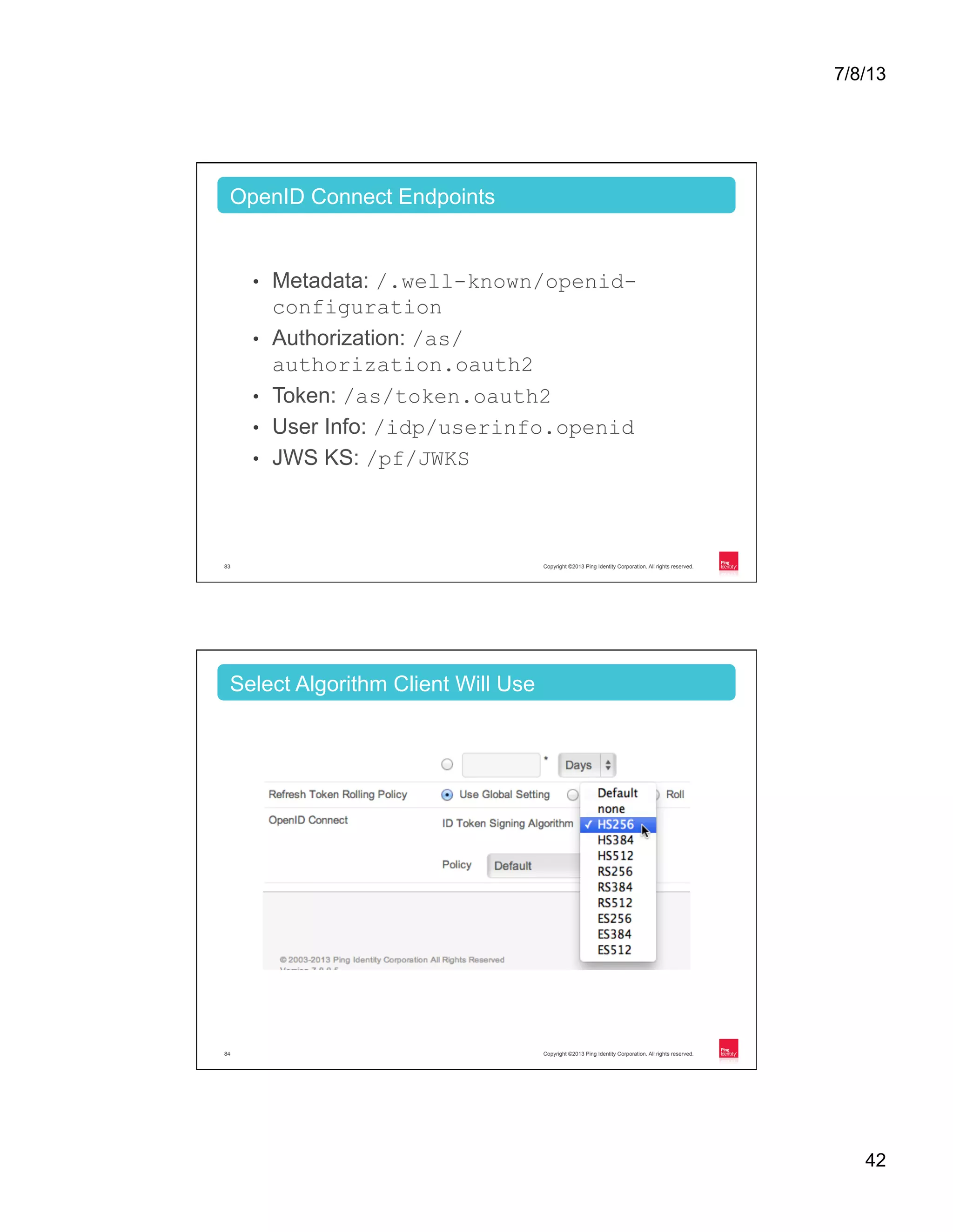 7/8/13 42 Copyright ©2013 Ping Identity Corporation. All rights reserved.83 •  Metadata: /.well-known/openid- configuration •  Authorization: /as/ authorization.oauth2 •  Token: /as/token.oauth2 •  User Info: /idp/userinfo.openid •  JWS KS: /pf/JWKS OpenID Connect Endpoints Copyright ©2013 Ping Identity Corporation. All rights reserved.84 Select Algorithm Client Will Use 