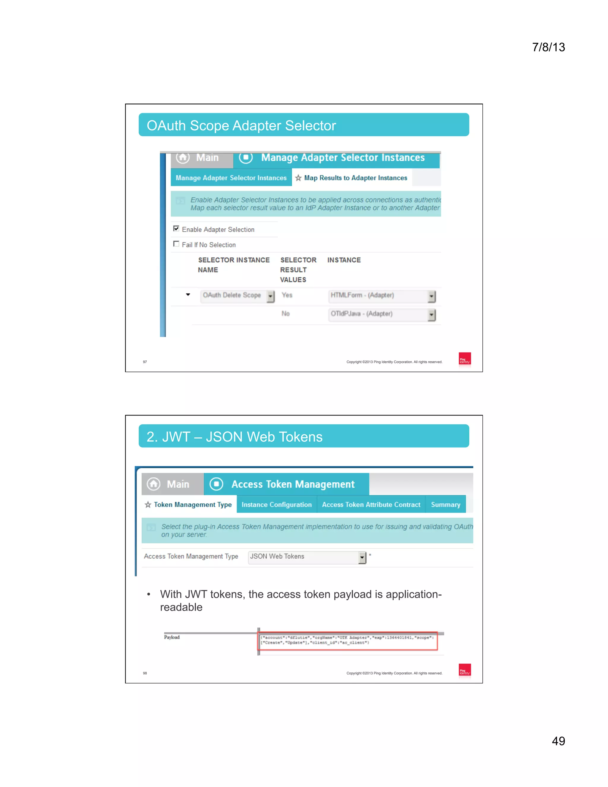 7/8/13 49 Copyright ©2013 Ping Identity Corporation. All rights reserved.97 OAuth Scope Adapter Selector Copyright ©2013 Ping Identity Corporation. All rights reserved.98 2. JWT – JSON Web Tokens •  With JWT tokens, the access token payload is application- readable 