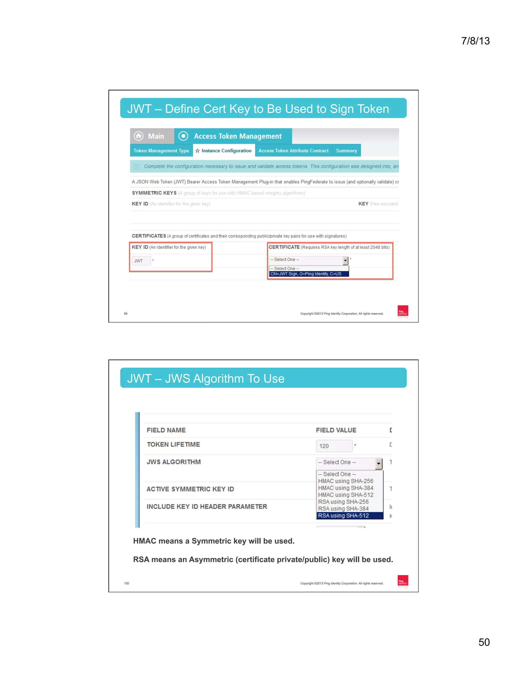 7/8/13 50 Copyright ©2013 Ping Identity Corporation. All rights reserved.99 JWT – Define Cert Key to Be Used to Sign Token Copyright ©2013 Ping Identity Corporation. All rights reserved.100 JWT – JWS Algorithm To Use HMAC means a Symmetric key will be used. RSA means an Asymmetric (certificate private/public) key will be used. 