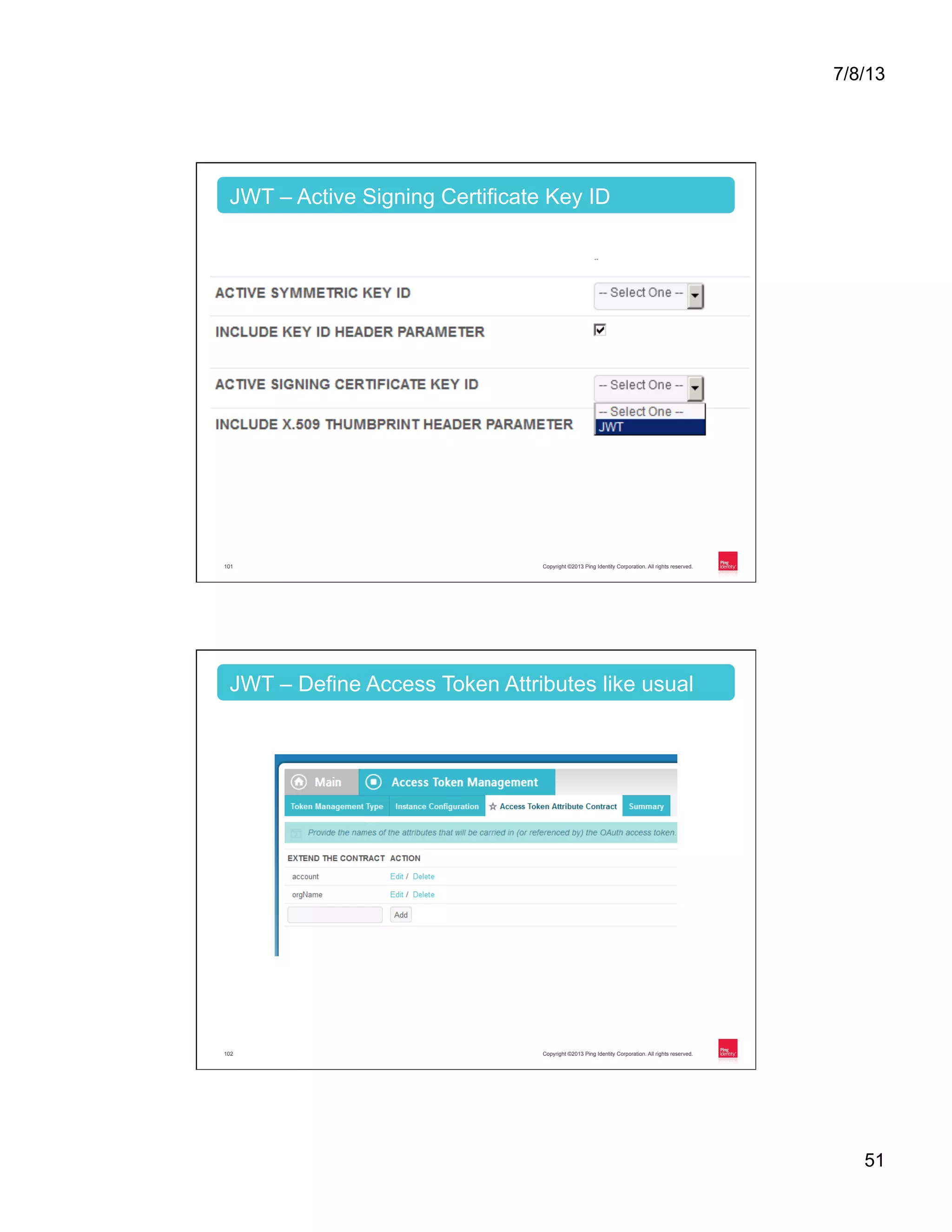 7/8/13 51 Copyright ©2013 Ping Identity Corporation. All rights reserved.101 JWT – Active Signing Certificate Key ID Copyright ©2013 Ping Identity Corporation. All rights reserved.102 JWT – Define Access Token Attributes like usual 