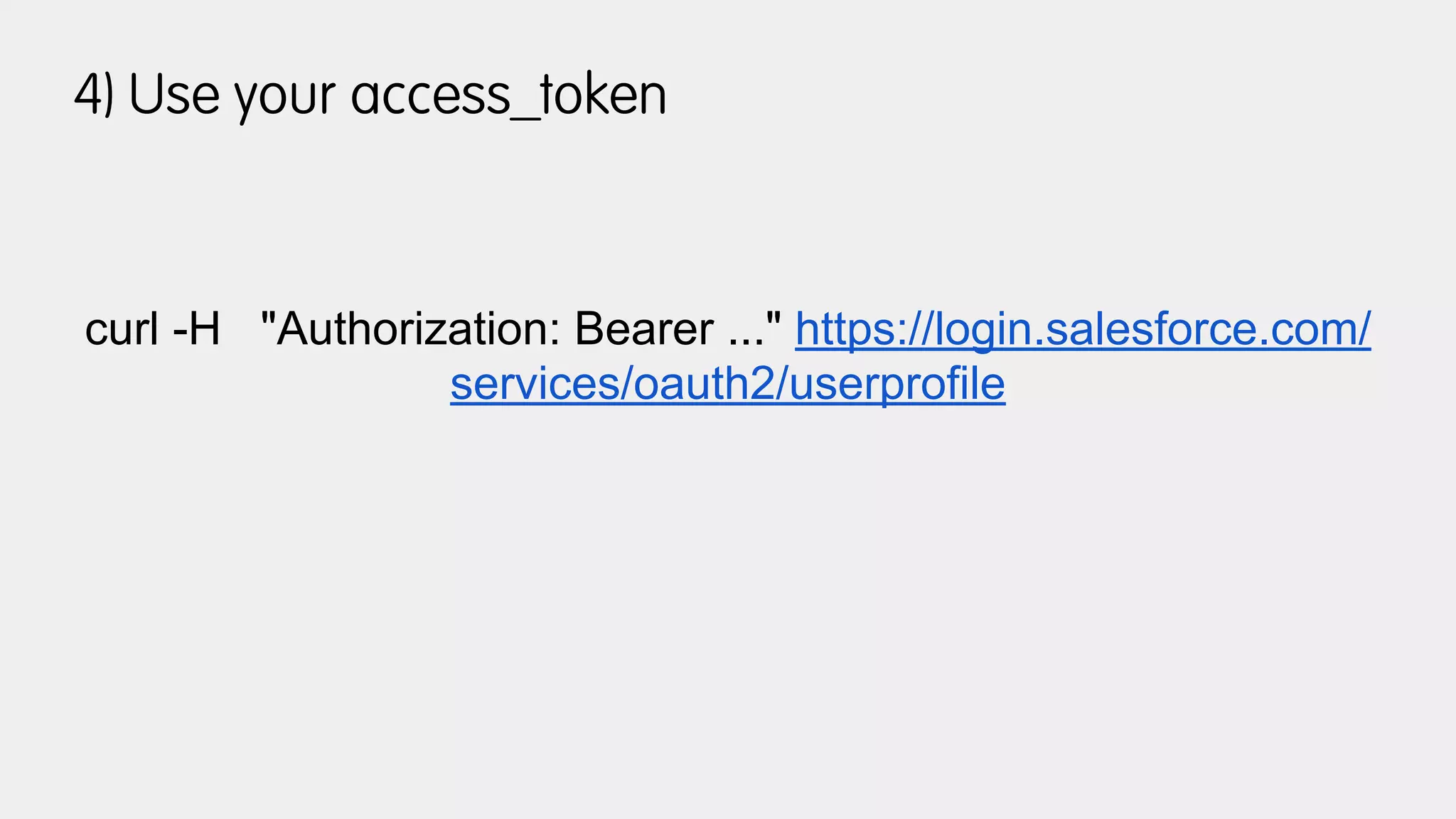 4) Use your access_token
curl -H "Authorization: Bearer ..." https://login.salesforce.com/
services/oauth2/userprofile
 
