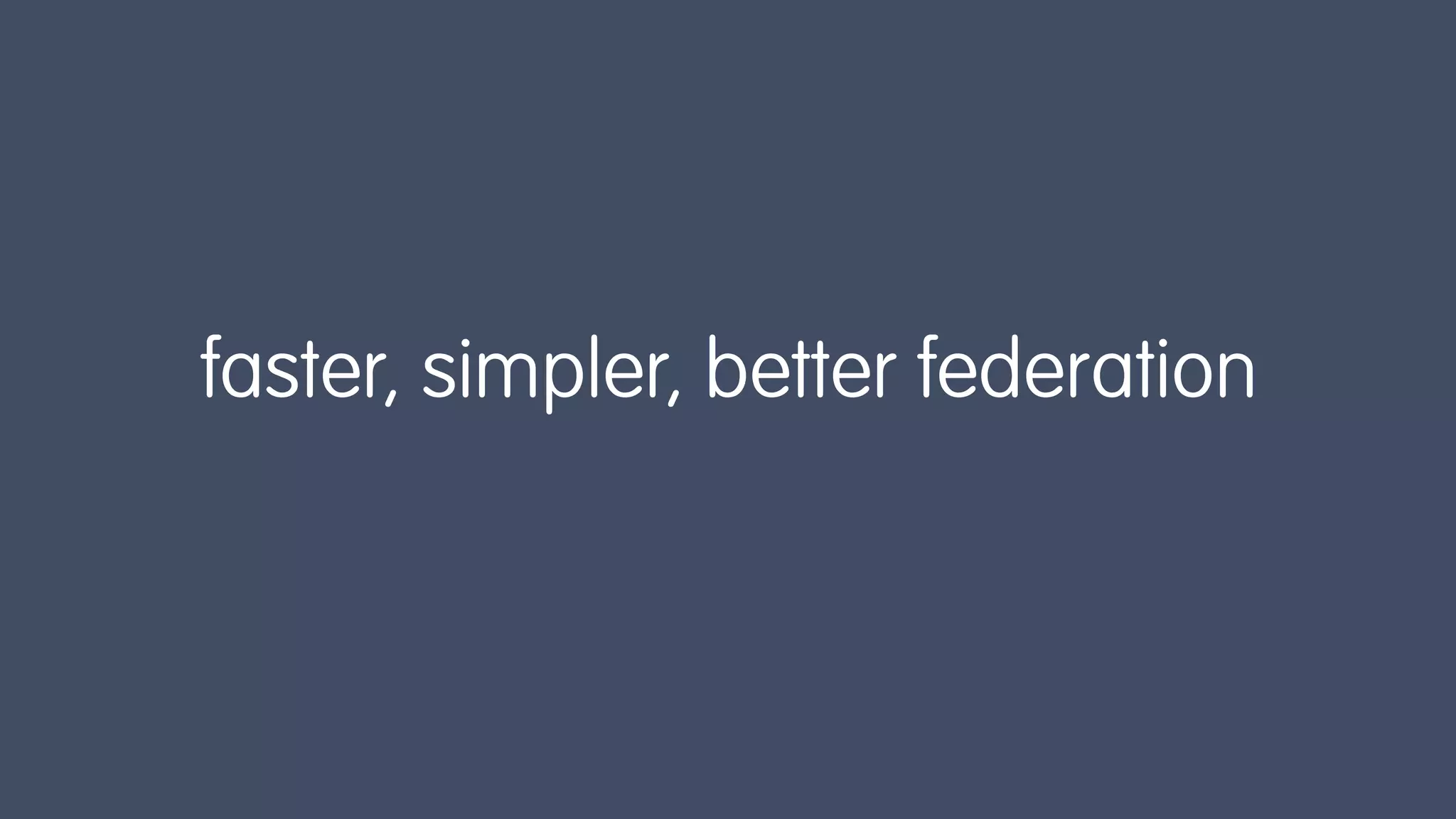 faster, simpler, better federation
 