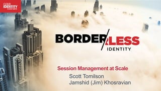 Session Management at Scale
Scott Tomilson
Jamshid (Jim) Khosravian
 