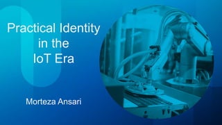 Practical Identity
in the
IoT Era
Morteza Ansari
 