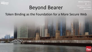 © 2017 Brian Campbell 1
Beyond Bearer
Token Binding as the Foundation for a More Secure Web
BRIAN CAMPBELL
@__b_c
featuring guest contributor
MICHAEL B. JONES
@selfissued
© 2017 Brian Campbell
 