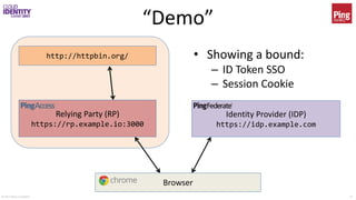 © 2017 Brian Campbell 17
“Demo”
• Showing a bound:
– ID Token SSO
– Session Cookie
Browser
Identity Provider (IDP)
https://idp.example.com
Relying Party (RP)
https://rp.example.io:3000
http://httpbin.org/
 