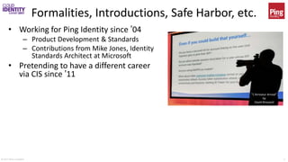 © 2017 Brian Campbell 2
Formalities, Introductions, Safe Harbor, etc.
• Working for Ping Identity since ’04
– Product Development & Standards
– Contributions from Mike Jones, Identity
Standards Architect at Microsoft
• Pretending to have a different career
via CIS since ’11
– Presentation MAY contain gratuitous
photos
– gratuitous photos
• Presentation may contain forward-
looking statements and no investment
or purchasing decisions should be made
based on the content herein
– Except to hire a photographer for an
obscene amount of money
"L'Arroseur Arrosé”
by
David Brossard
 