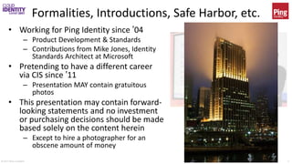 © 2017 Brian Campbell 3
Formalities, Introductions, Safe Harbor, etc.
• Working for Ping Identity since ’04
– Product Development & Standards
– Contributions from Mike Jones, Identity
Standards Architect at Microsoft
• Pretending to have a different career
via CIS since ’11
– Presentation MAY contain gratuitous
photos
• This presentation may contain forward-
looking statements and no investment
or purchasing decisions should be made
based solely on the content herein
– Except to hire a photographer for an
obscene amount of money
"L'Arroseur arrosé”
By
David Brossard
 