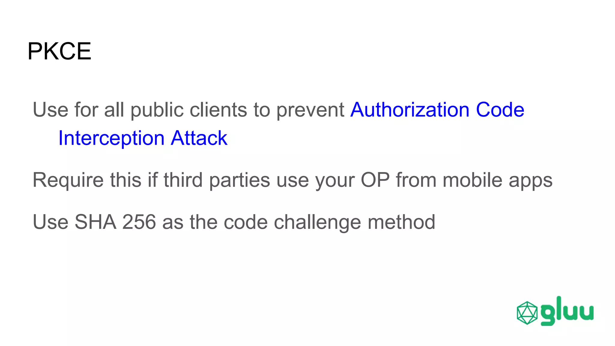 PKCE
Use for all public clients to prevent Authorization Code
Interception Attack
Require this if third parties use your OP from mobile apps
Use SHA 256 as the code challenge method
 