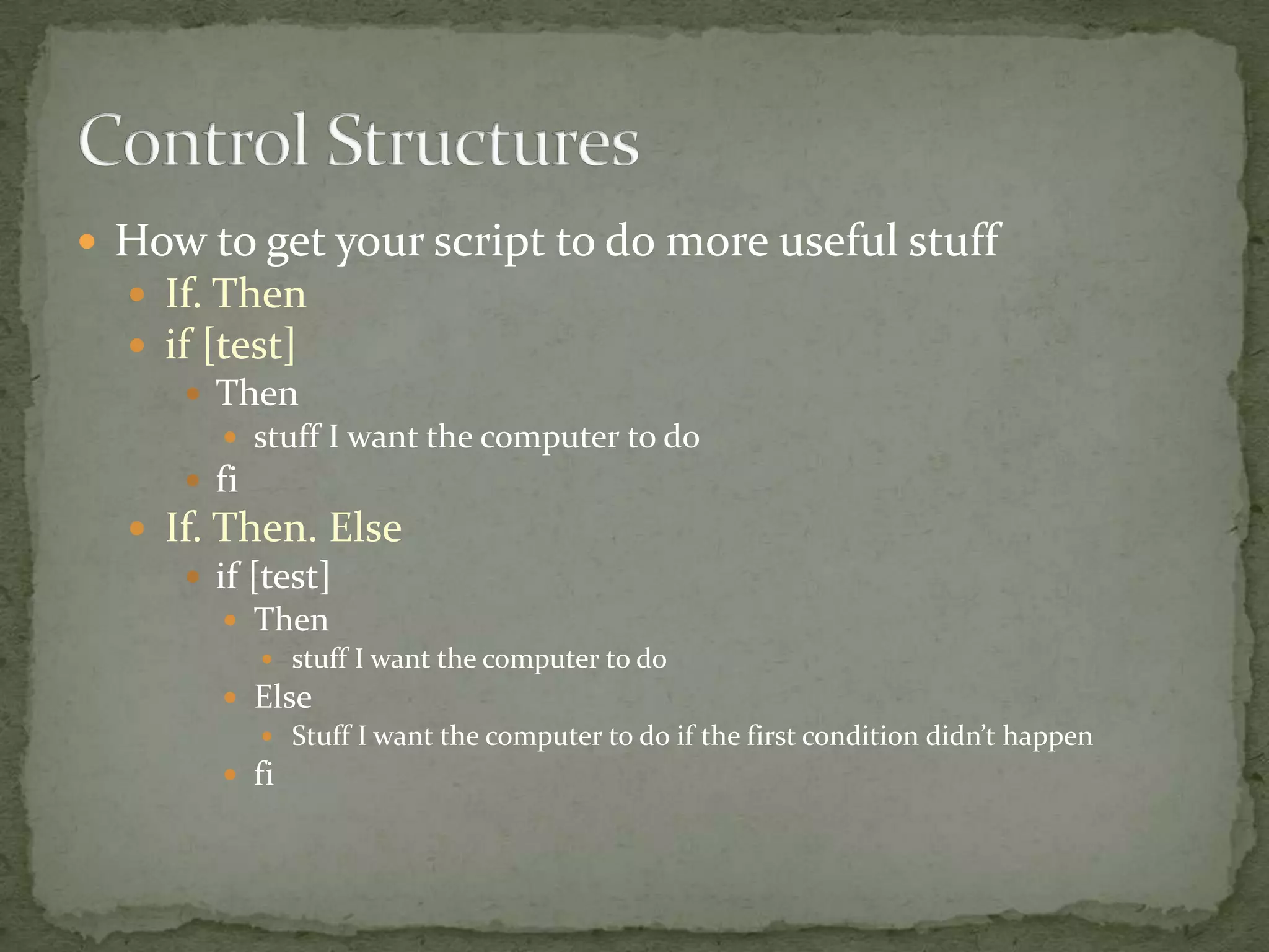  How to get your script to do more useful stuff
   If. Then
   if [test]
       Then
        stuff I want the computer to do
      fi
   If. Then. Else
      if [test]
        Then
           stuff I want the computer to do
        Else
           Stuff I want the computer to do if the first condition didn’t happen
        fi
 