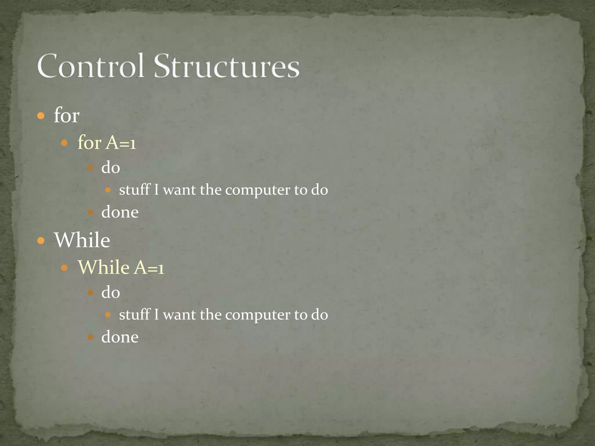 for
   for A=1
      do
           stuff I want the computer to do
         done

 While
   While A=1
     do
           stuff I want the computer to do
         done
 