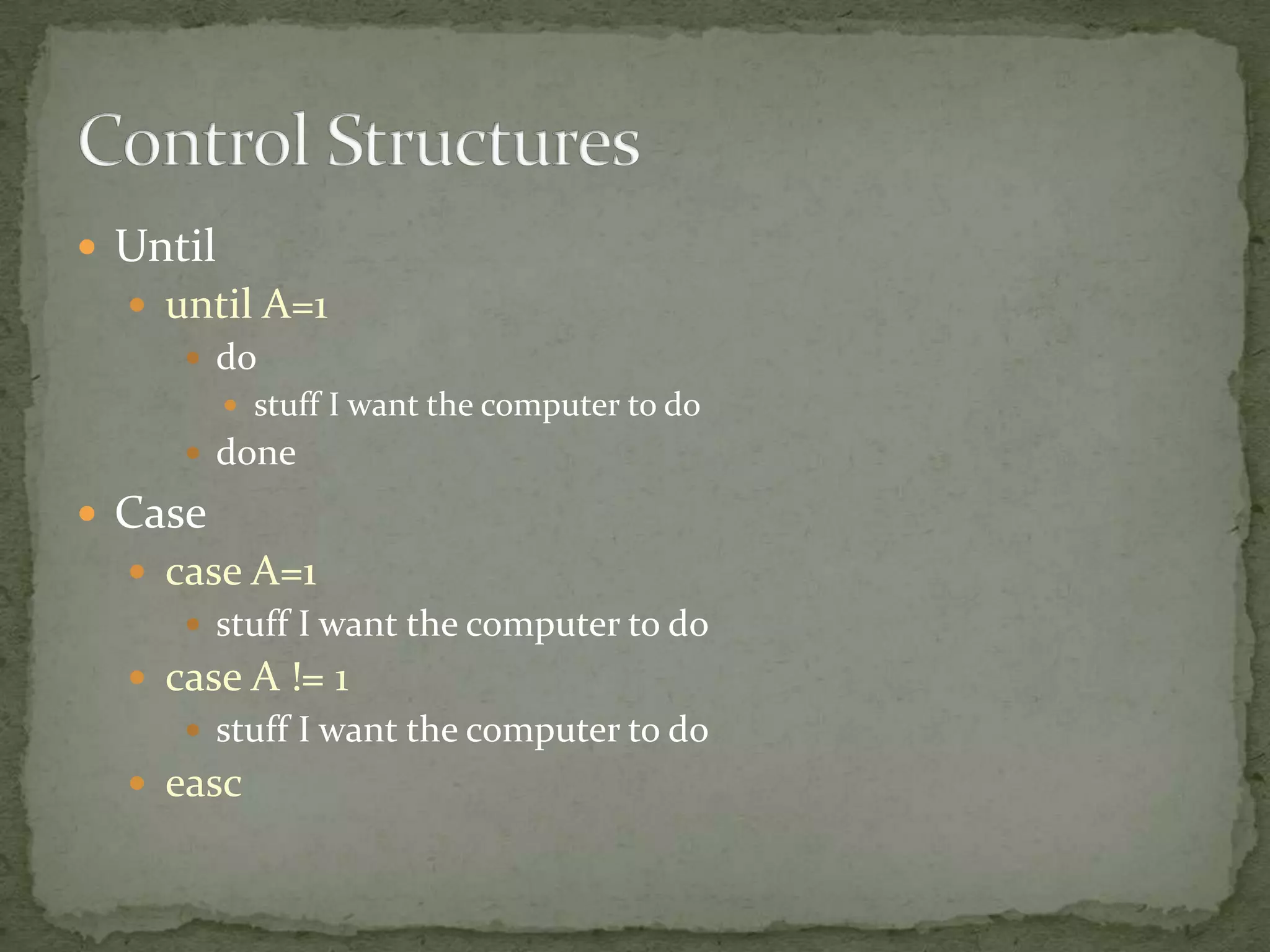  Until
   until A=1
      do
           stuff I want the computer to do
      done

 Case
   case A=1
      stuff I want the computer to do
   case A != 1
      stuff I want the computer to do
   easc
 