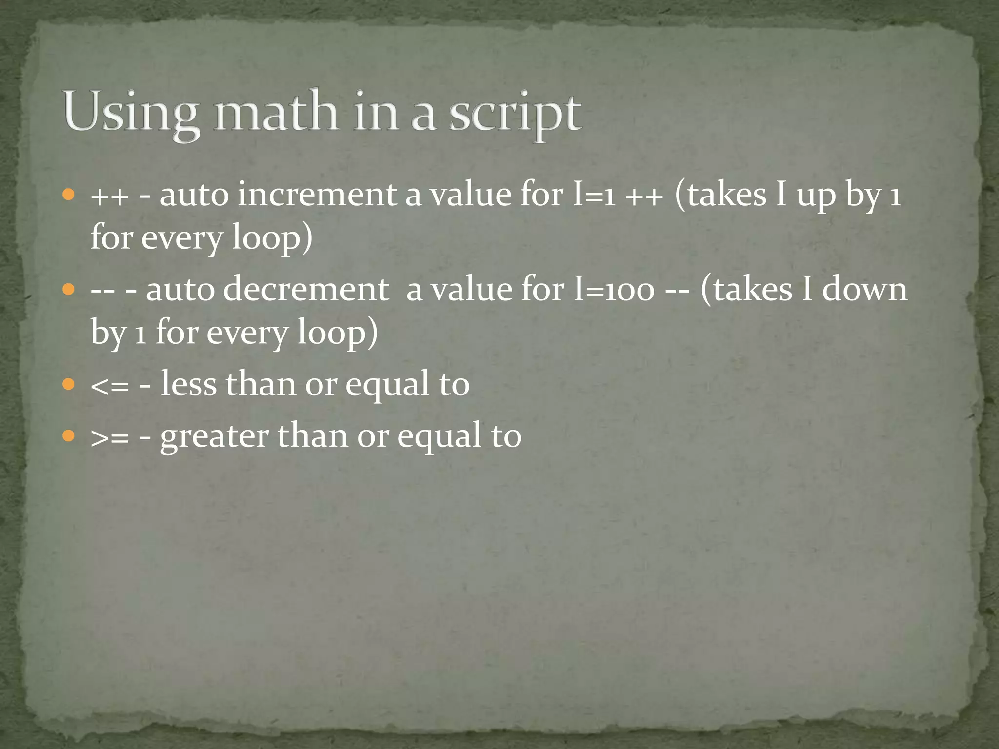  ++ - auto increment a value for I=1 ++ (takes I up by 1
  for every loop)
 -- - auto decrement a value for I=100 -- (takes I down
  by 1 for every loop)
 <= - less than or equal to
 >= - greater than or equal to
 