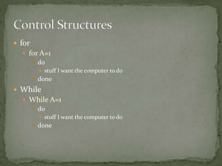  for
   for A=1
      do
           stuff I want the computer to do
         done

 While
   While A=1
     do
           stuff I want the computer to do
         done
 