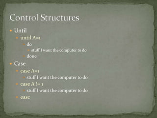  Until
   until A=1
      do
           stuff I want the computer to do
      done

 Case
   case A=1
      stuff I want the computer to do
   case A != 1
      stuff I want the computer to do
   easc
 