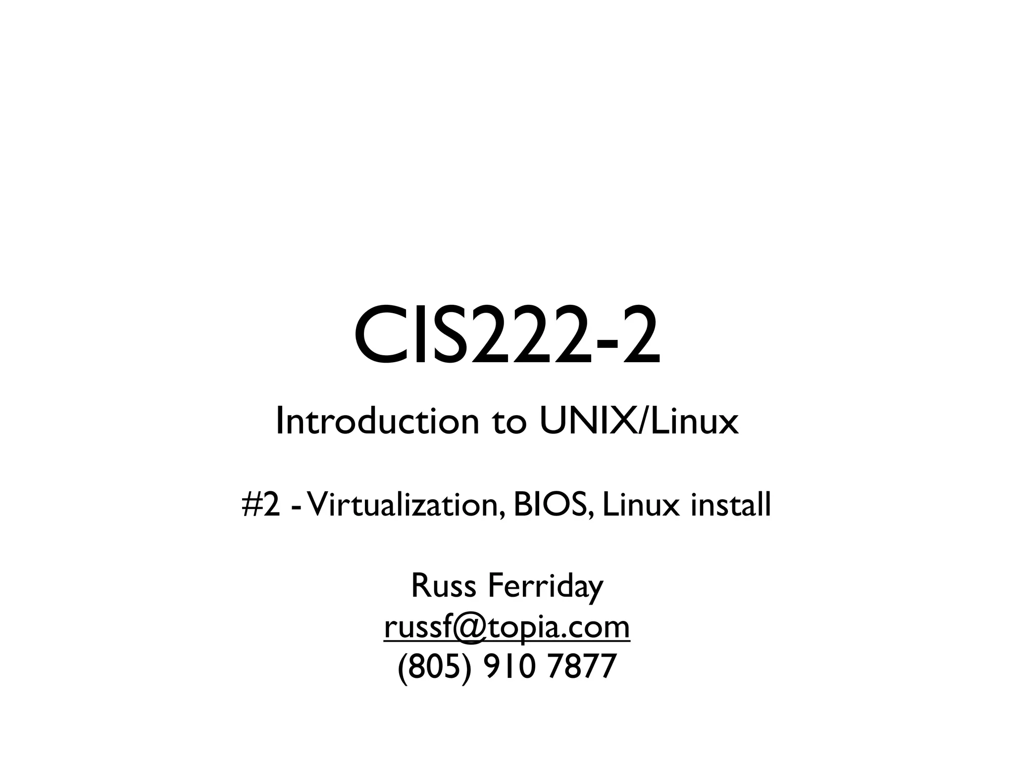 CIS222-2
  Introduction to UNIX/Linux

#2 - Virtualization, BIOS, Linux install

            Russ Ferriday
          russf@topia.com
           (805) 910 7877
 