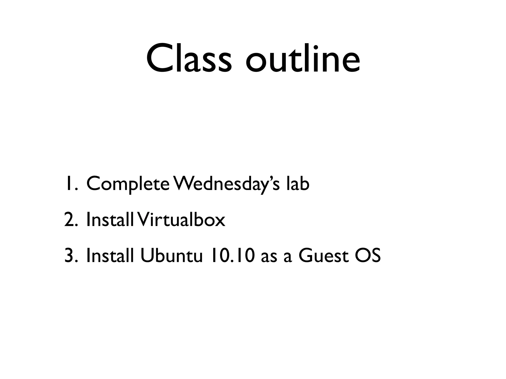 Class outline

1. Complete Wednesday’s lab
2. Install Virtualbox
3. Install Ubuntu 10.10 as a Guest OS
 