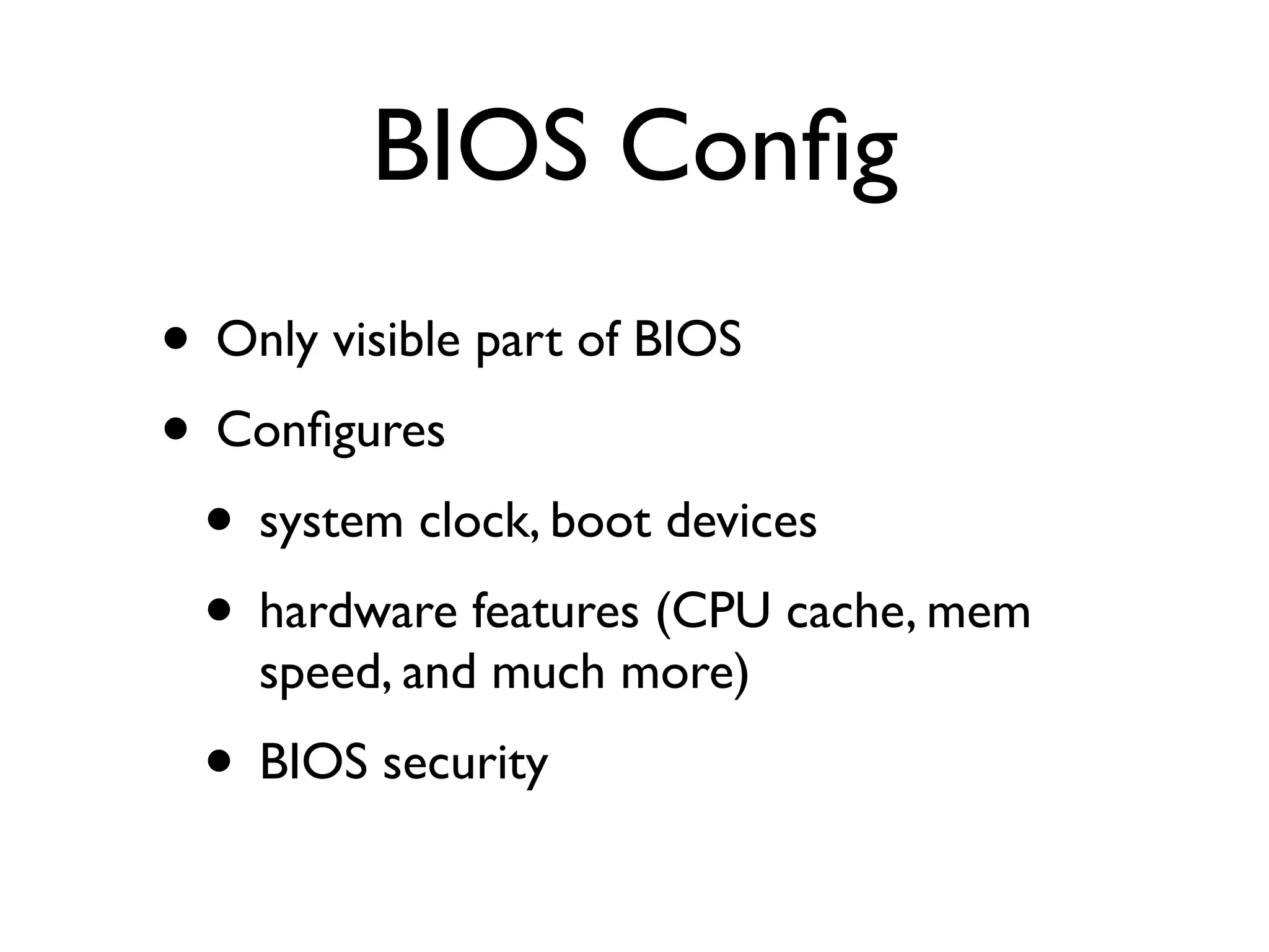 BIOS Conﬁg
• Only visible part of BIOS
• Conﬁgures
 • system clock, boot devices
 • hardware features (CPU cache, mem
    speed, and much more)
 • BIOS security
 