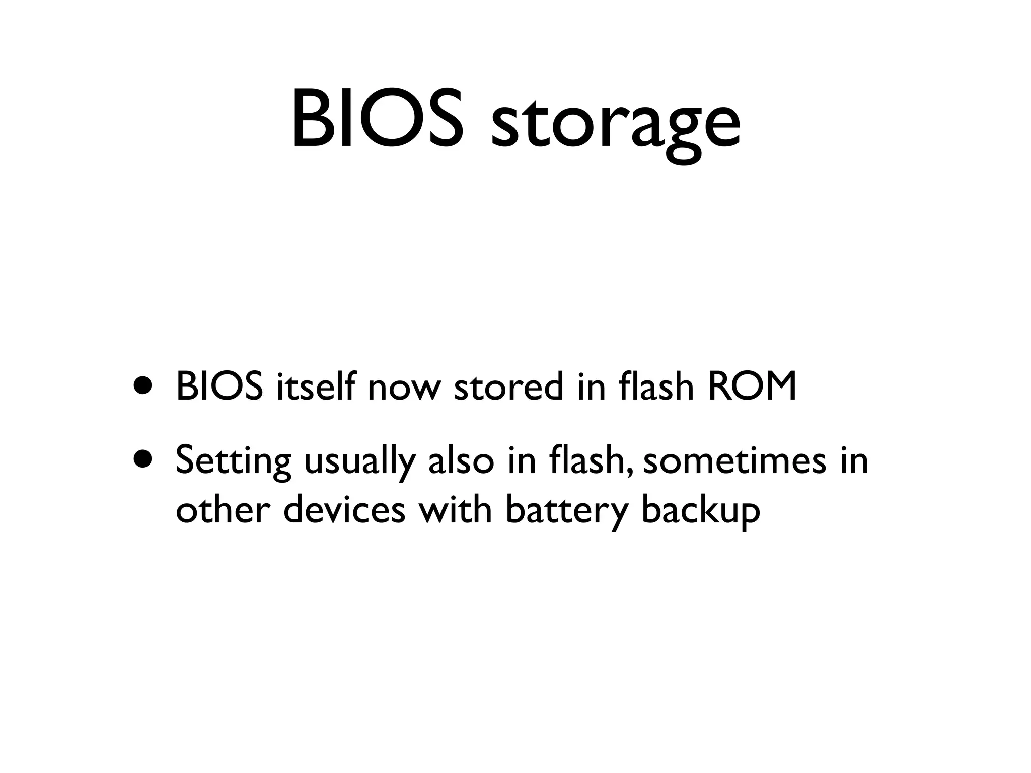 BIOS storage


• BIOS itself now stored in ﬂash ROM
• Setting usually also in ﬂash, sometimes in
  other devices with battery backup
 