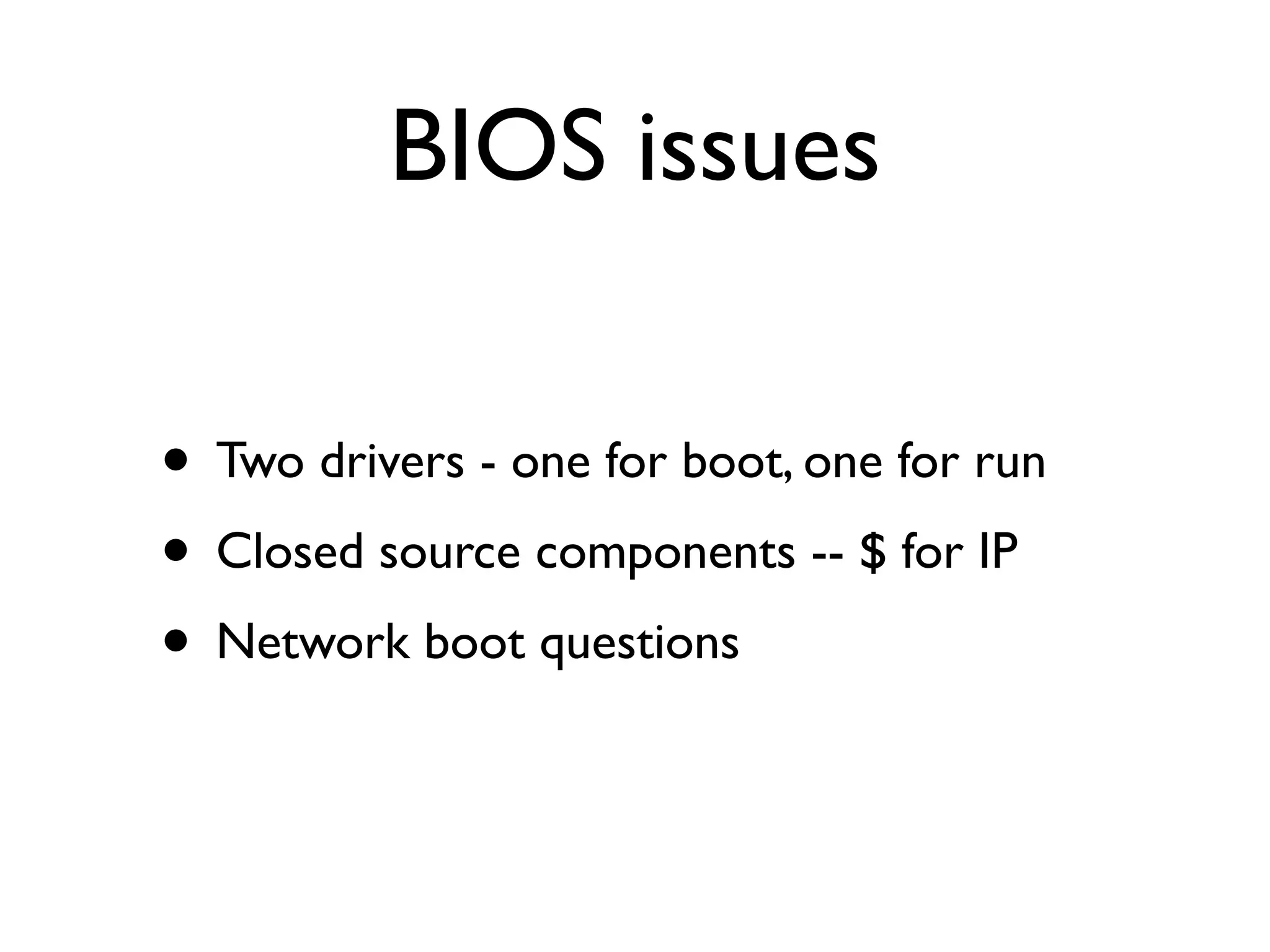 BIOS issues

• Two drivers - one for boot, one for run
• Closed source components -- $ for IP
• Network boot questions
 