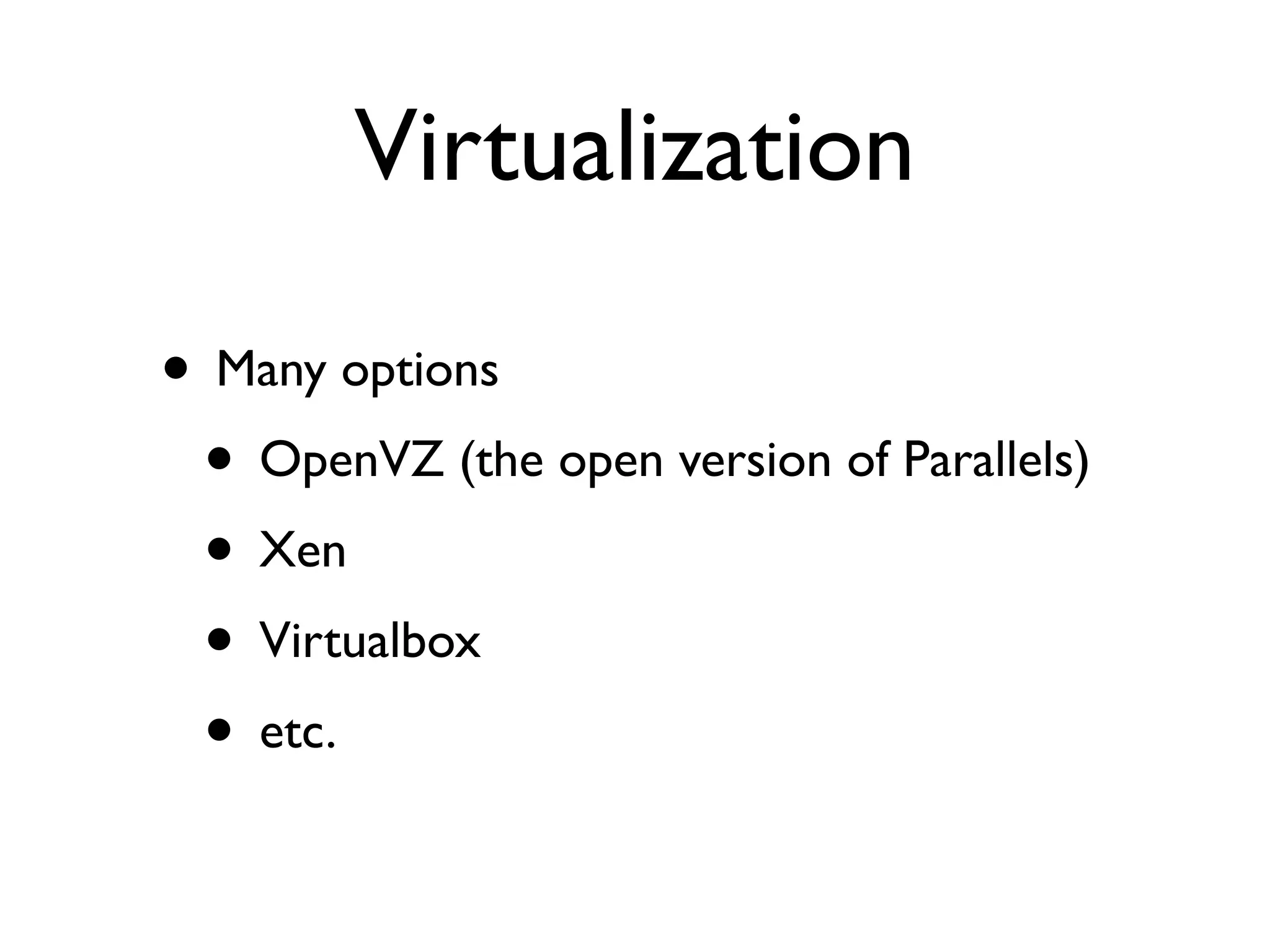 Virtualization

• Many options
 • OpenVZ (the open version of Parallels)
 • Xen
 • Virtualbox
 • etc.
 