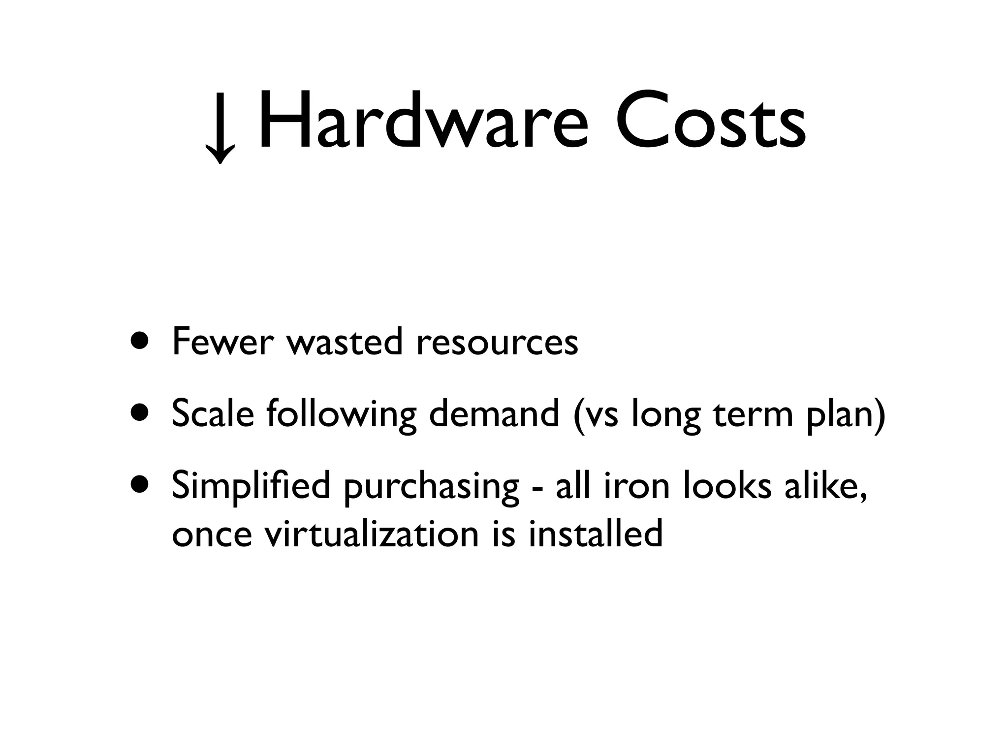 ↓ Hardware Costs

• Fewer wasted resources
• Scale following demand (vs long term plan)
• Simpliﬁed purchasing - all iron looks alike,
  once virtualization is installed
 