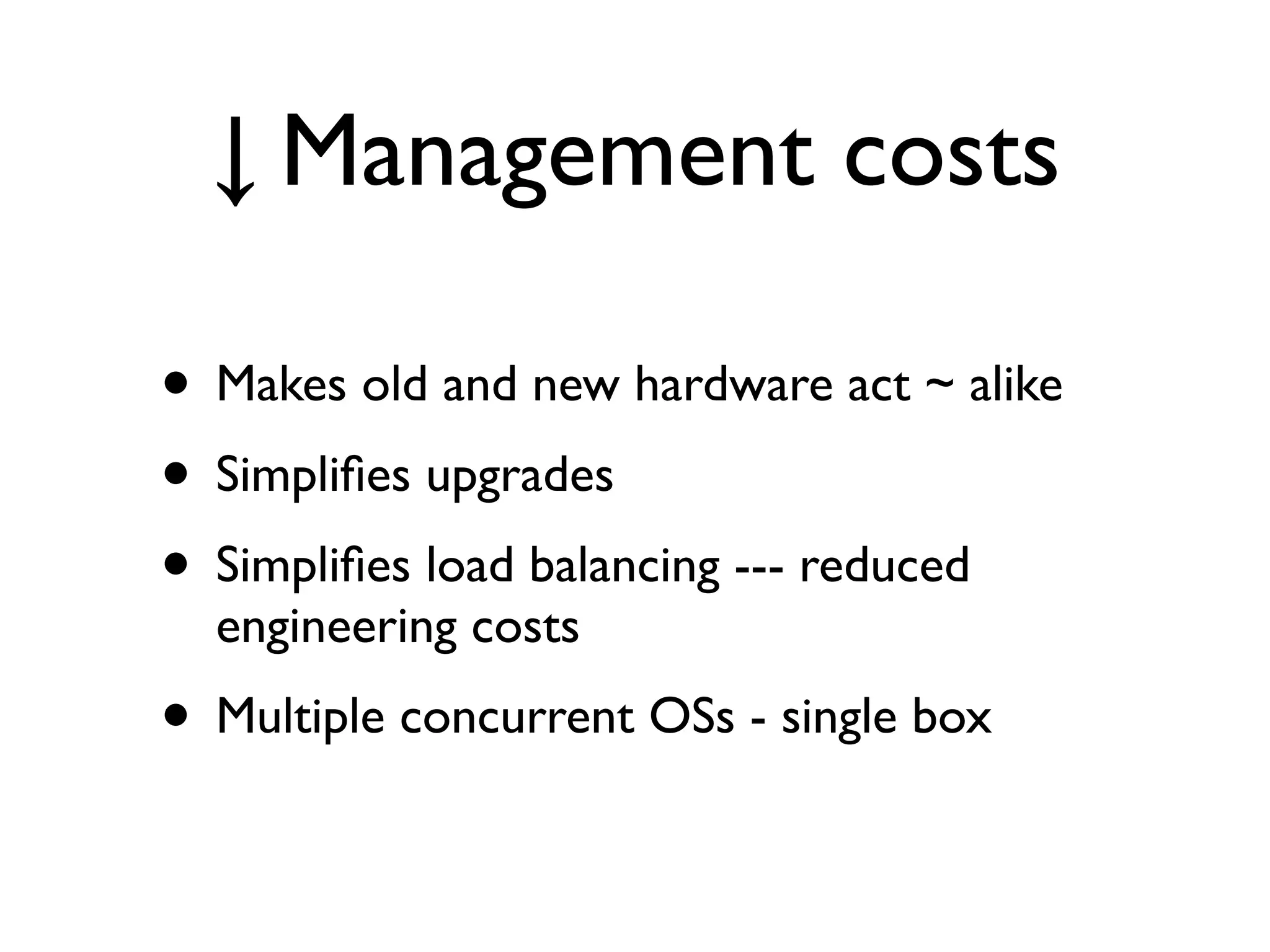 ↓ Management costs

• Makes old and new hardware act ~ alike
• Simpliﬁes upgrades
• Simpliﬁes load balancing --- reduced
  engineering costs
• Multiple concurrent OSs - single box
 